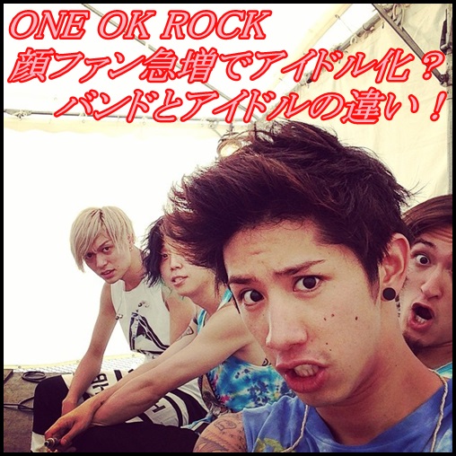 ONE OK ROCKが顔ファン急増でアイドル化？アイドルとバンドの違い！
